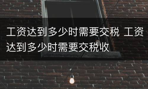 工资达到多少时需要交税 工资达到多少时需要交税收