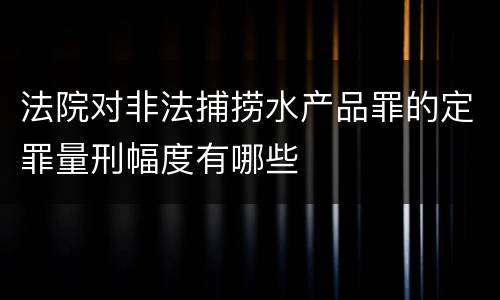 法院对非法捕捞水产品罪的定罪量刑幅度有哪些