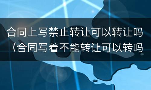 合同上写禁止转让可以转让吗（合同写着不能转让可以转吗）