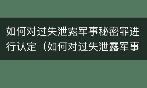 如何对过失泄露军事秘密罪进行认定（如何对过失泄露军事秘密罪进行认定呢）