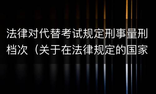 法律对代替考试规定刑事量刑档次（关于在法律规定的国家考试中代替他人考试的行为）