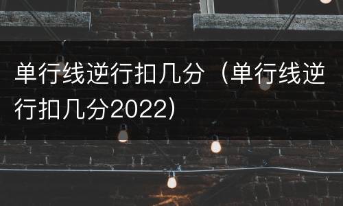 单行线逆行扣几分（单行线逆行扣几分2022）
