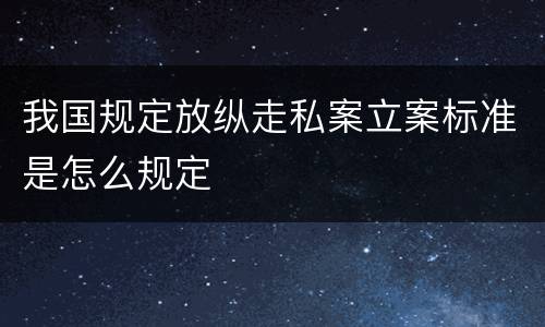 我国规定放纵走私案立案标准是怎么规定