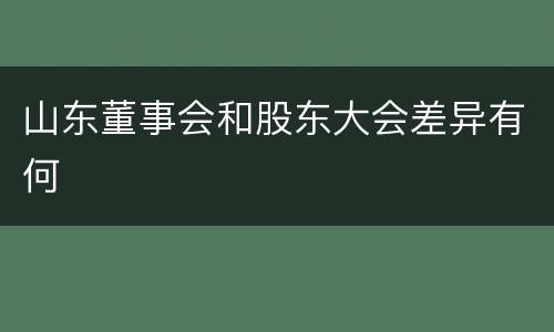 山东董事会和股东大会差异有何