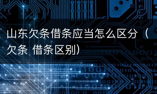 山东欠条借条应当怎么区分（欠条 借条区别）