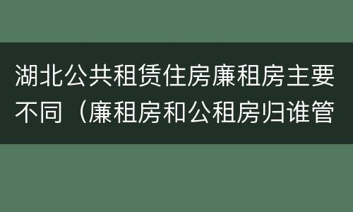 湖北公共租赁住房廉租房主要不同（廉租房和公租房归谁管）