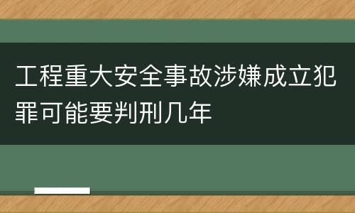 工程重大安全事故涉嫌成立犯罪可能要判刑几年
