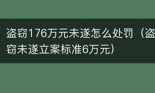盗窃176万元未遂怎么处罚（盗窃未遂立案标准6万元）