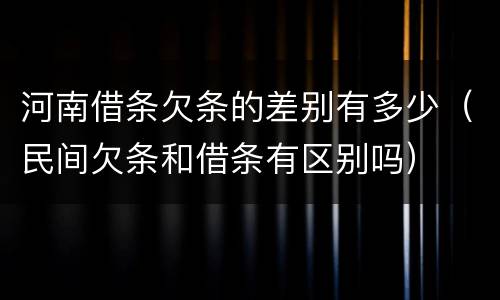 河南借条欠条的差别有多少（民间欠条和借条有区别吗）