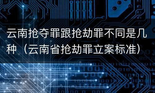 云南抢夺罪跟抢劫罪不同是几种（云南省抢劫罪立案标准）