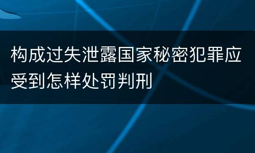 构成过失泄露国家秘密犯罪应受到怎样处罚判刑