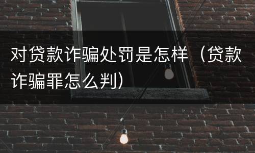 对贷款诈骗处罚是怎样（贷款诈骗罪怎么判）