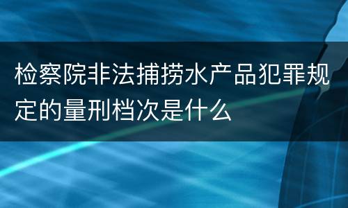 检察院非法捕捞水产品犯罪规定的量刑档次是什么