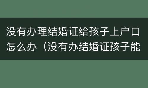 没有办理结婚证给孩子上户口怎么办（没有办结婚证孩子能上户口吗）
