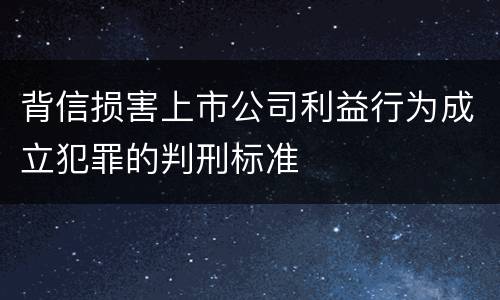 背信损害上市公司利益行为成立犯罪的判刑标准