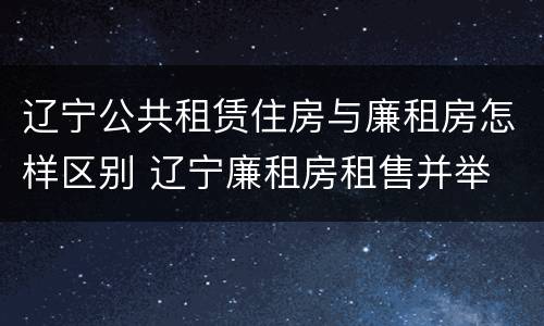 辽宁公共租赁住房与廉租房怎样区别 辽宁廉租房租售并举