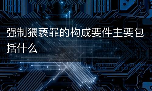 强制猥亵罪的构成要件主要包括什么
