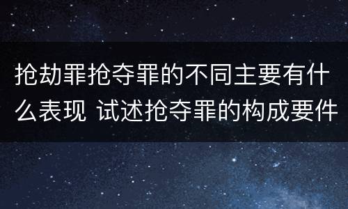 抢劫罪抢夺罪的不同主要有什么表现 试述抢夺罪的构成要件以及与抢劫罪的区别