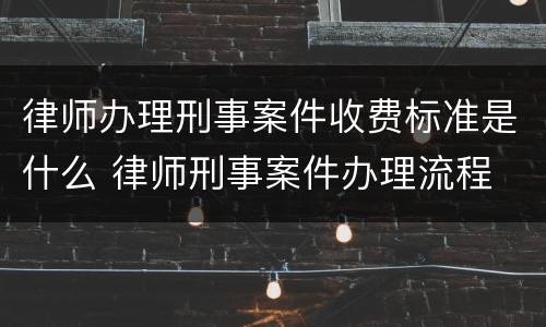 律师办理刑事案件收费标准是什么 律师刑事案件办理流程