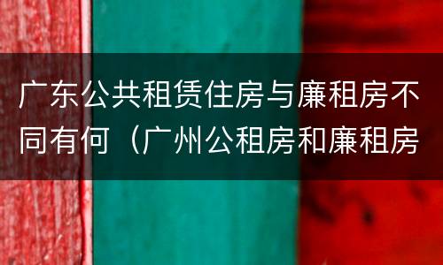 广东公共租赁住房与廉租房不同有何（广州公租房和廉租房）