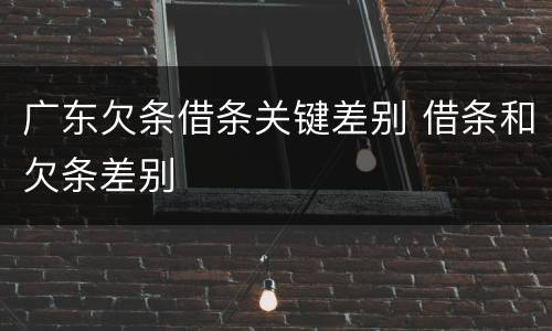 广东欠条借条关键差别 借条和欠条差别