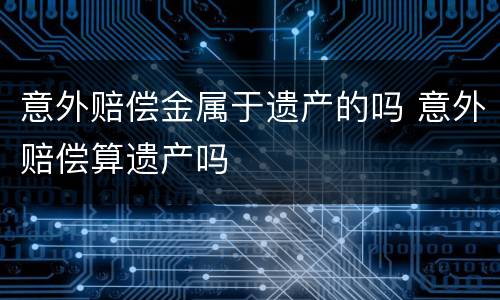 意外赔偿金属于遗产的吗 意外赔偿算遗产吗