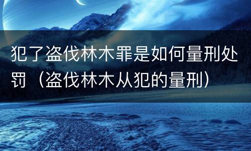 犯了盗伐林木罪是如何量刑处罚（盗伐林木从犯的量刑）