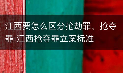 江西要怎么区分抢劫罪、抢夺罪 江西抢夺罪立案标准