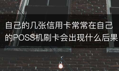 自己的几张信用卡常常在自己的POSS机刷卡会出现什么后果