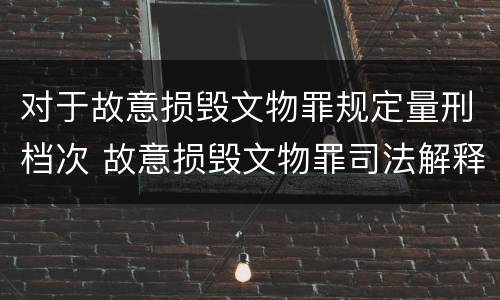 对于故意损毁文物罪规定量刑档次 故意损毁文物罪司法解释