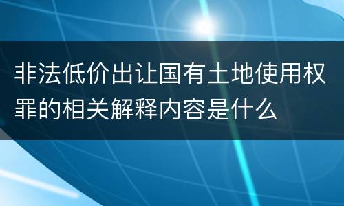 非法低价出让国有土地使用权罪的相关解释内容是什么