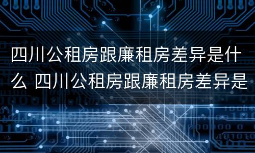 四川公租房跟廉租房差异是什么 四川公租房跟廉租房差异是什么意思