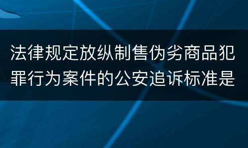 法律规定放纵制售伪劣商品犯罪行为案件的公安追诉标准是怎样的