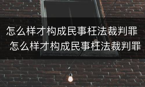 怎么样才构成民事枉法裁判罪 怎么样才构成民事枉法裁判罪行为