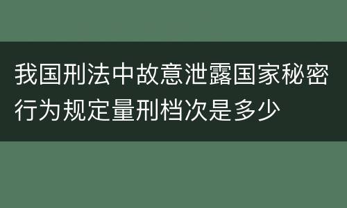 我国刑法中故意泄露国家秘密行为规定量刑档次是多少