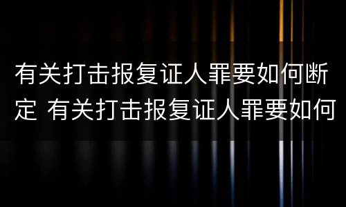 有关打击报复证人罪要如何断定 有关打击报复证人罪要如何断定呢