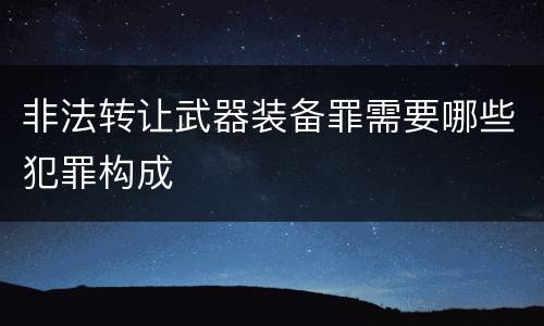 非法转让武器装备罪需要哪些犯罪构成