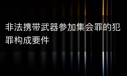 非法携带武器参加集会罪的犯罪构成要件