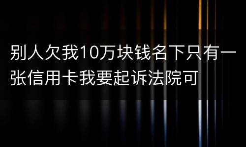 别人欠我10万块钱名下只有一张信用卡我要起诉法院可