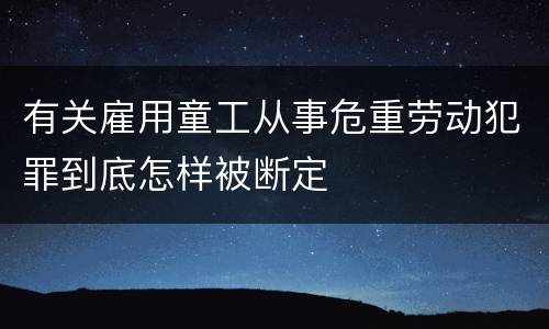 有关雇用童工从事危重劳动犯罪到底怎样被断定