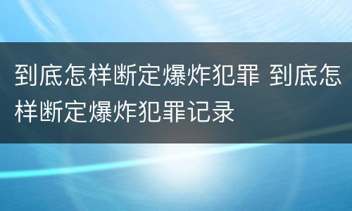 到底怎样断定爆炸犯罪 到底怎样断定爆炸犯罪记录