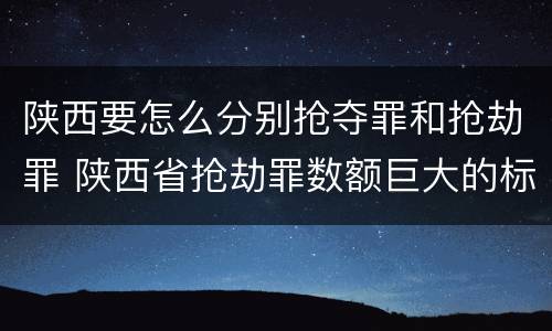 陕西要怎么分别抢夺罪和抢劫罪 陕西省抢劫罪数额巨大的标准