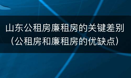 山东公租房廉租房的关键差别（公租房和廉租房的优缺点）