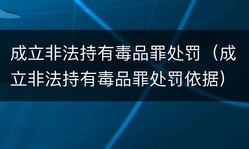 成立非法持有毒品罪处罚（成立非法持有毒品罪处罚依据）