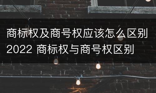 商标权及商号权应该怎么区别2022 商标权与商号权区别