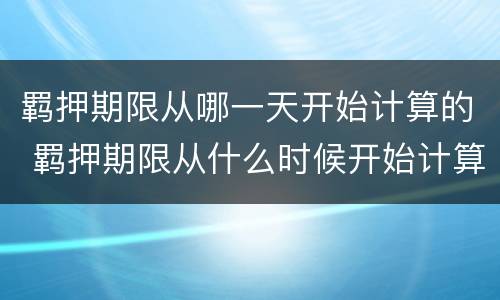 羁押期限从哪一天开始计算的 羁押期限从什么时候开始计算