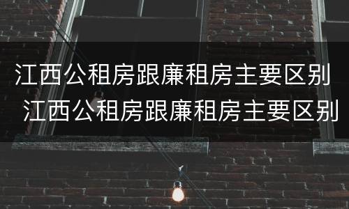 江西公租房跟廉租房主要区别 江西公租房跟廉租房主要区别在哪