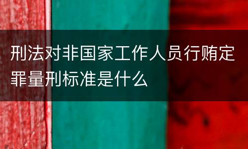 刑法对非国家工作人员行贿定罪量刑标准是什么