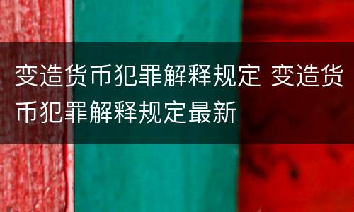 变造货币犯罪解释规定 变造货币犯罪解释规定最新