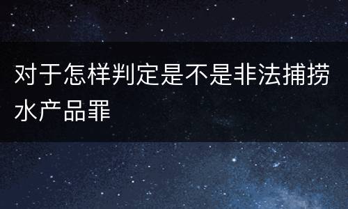 对于怎样判定是不是非法捕捞水产品罪